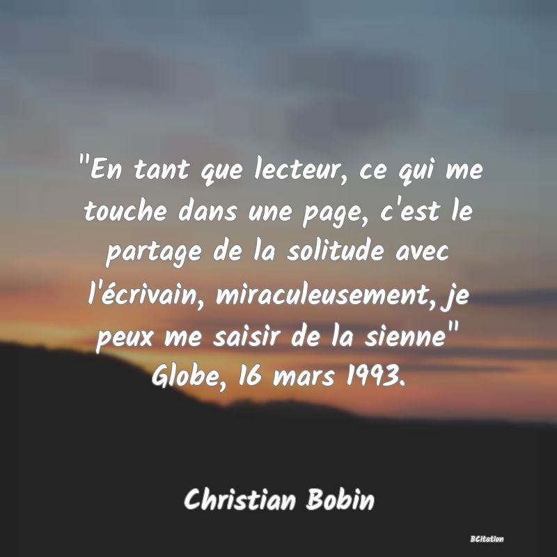 image de citation:  En tant que lecteur, ce qui me touche dans une page, c'est le partage de la solitude avec l'écrivain, miraculeusement, je peux me saisir de la sienne  Globe, 16 mars 1993.