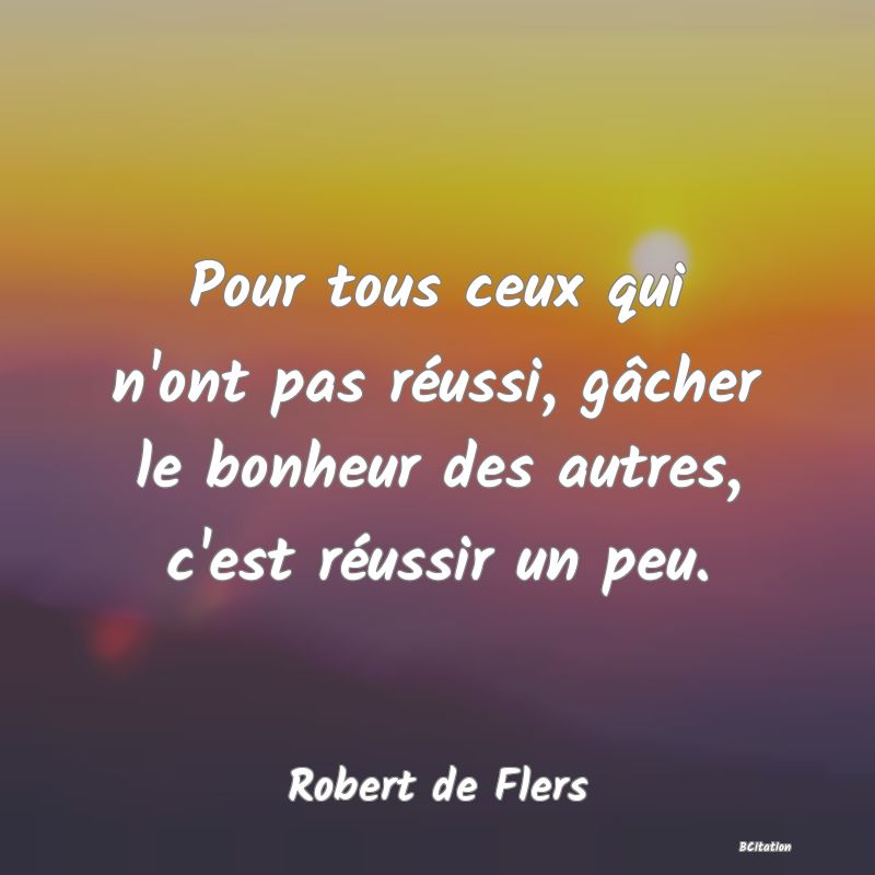 image de citation: Pour tous ceux qui n'ont pas réussi, gâcher le bonheur des autres, c'est réussir un peu.