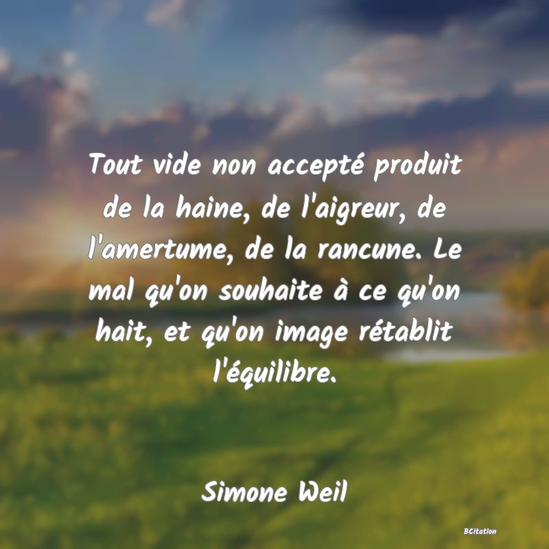 image de citation: Tout vide non accepté produit de la haine, de l'aigreur, de l'amertume, de la rancune. Le mal qu'on souhaite à ce qu'on hait, et qu'on image rétablit l'équilibre.