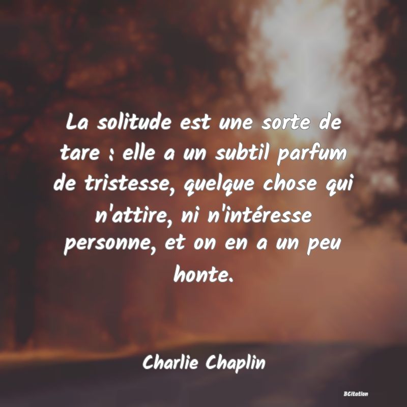 image de citation: La solitude est une sorte de tare : elle a un subtil parfum de tristesse, quelque chose qui n'attire, ni n'intéresse personne, et on en a un peu honte.