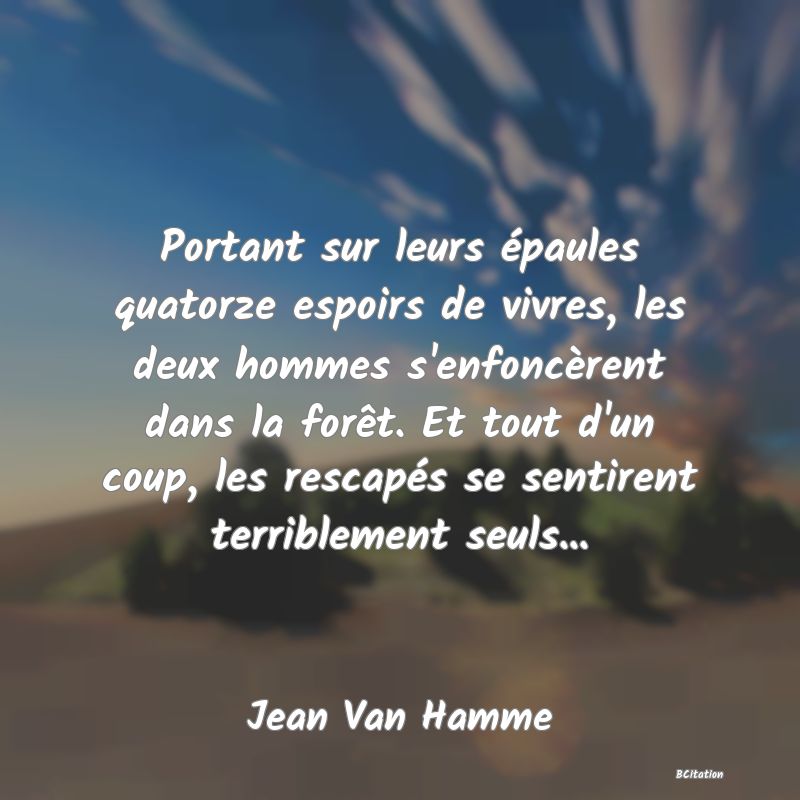 image de citation: Portant sur leurs épaules quatorze espoirs de vivres, les deux hommes s'enfoncèrent dans la forêt. Et tout d'un coup, les rescapés se sentirent terriblement seuls...