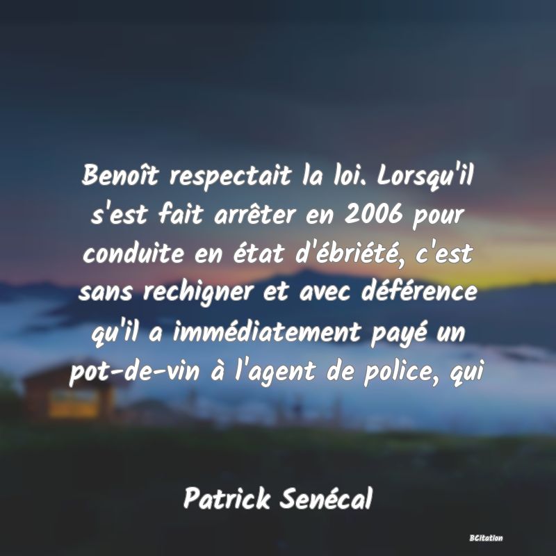 image de citation: Benoît respectait la loi. Lorsqu'il s'est fait arrêter en 2006 pour conduite en état d'ébriété, c'est sans rechigner et avec déférence qu'il a immédiatement payé un pot-de-vin à l'agent de police, qui