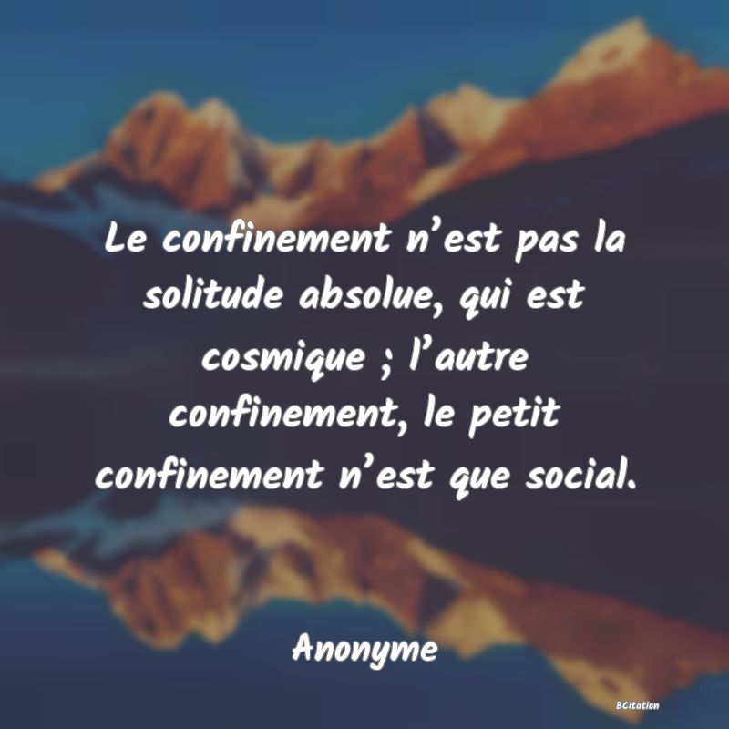 image de citation: Le confinement n’est pas la solitude absolue, qui est cosmique ; l’autre confinement, le petit confinement n’est que social.