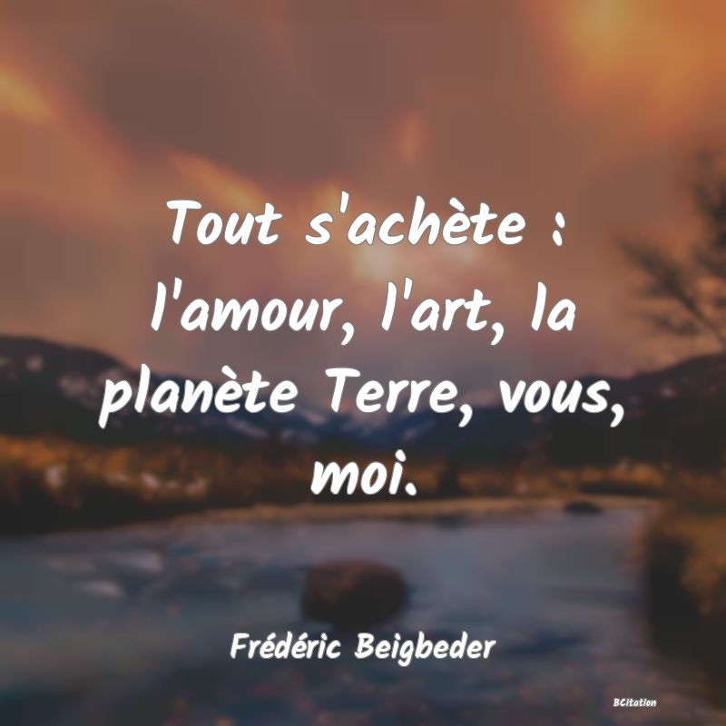 image de citation: Tout s'achète : l'amour, l'art, la planète Terre, vous, moi.