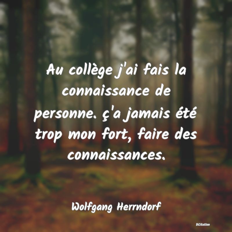 image de citation: Au collège j'ai fais la connaissance de personne. ç'a jamais été trop mon fort, faire des connaissances.