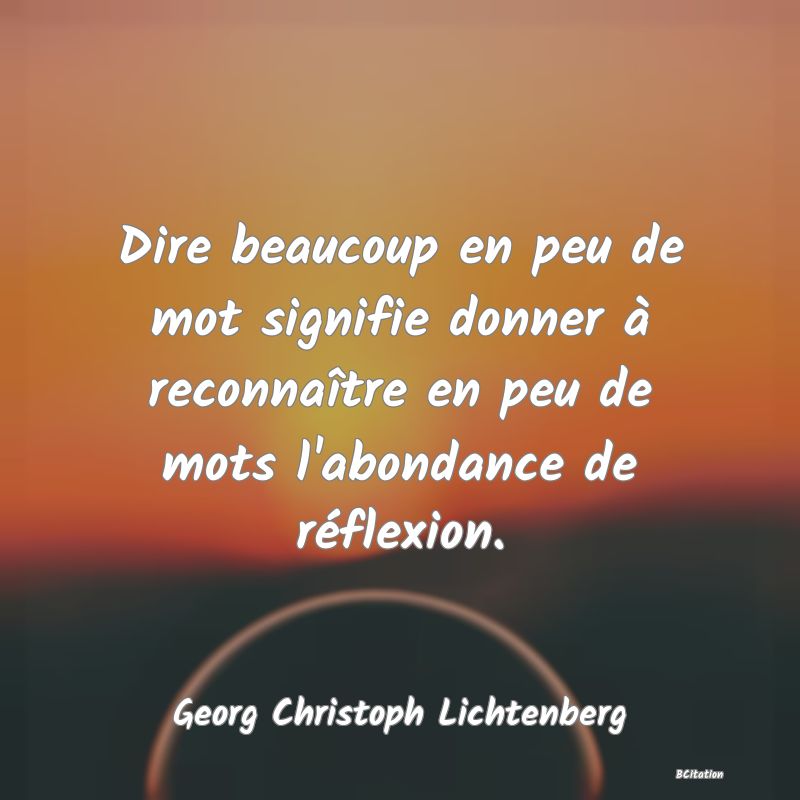 Belle Citation - Dire beaucoup en peu de mot signifie donner à reconnaître en peu de mots l'abondance de réflexion. - Georg Christoph Lichtenberg