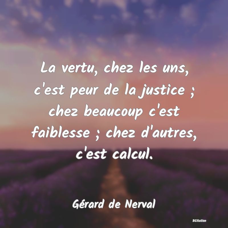 image de citation: La vertu, chez les uns, c'est peur de la justice ; chez beaucoup c'est faiblesse ; chez d'autres, c'est calcul.