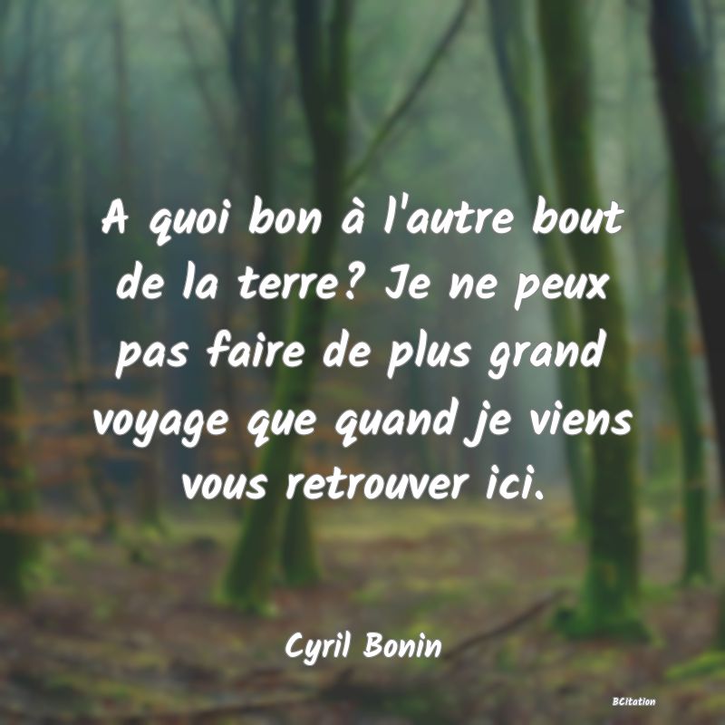 image de citation: A quoi bon à l'autre bout de la terre? Je ne peux pas faire de plus grand voyage que quand je viens vous retrouver ici.