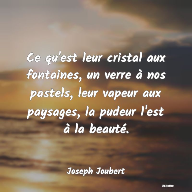 image de citation: Ce qu'est leur cristal aux fontaines, un verre à nos pastels, leur vapeur aux paysages, la pudeur l'est à la beauté.