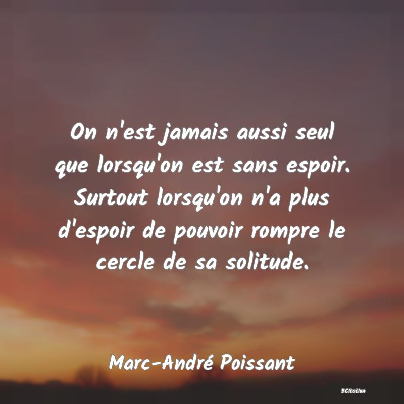 image de citation: On n'est jamais aussi seul que lorsqu'on est sans espoir. Surtout lorsqu'on n'a plus d'espoir de pouvoir rompre le cercle de sa solitude.