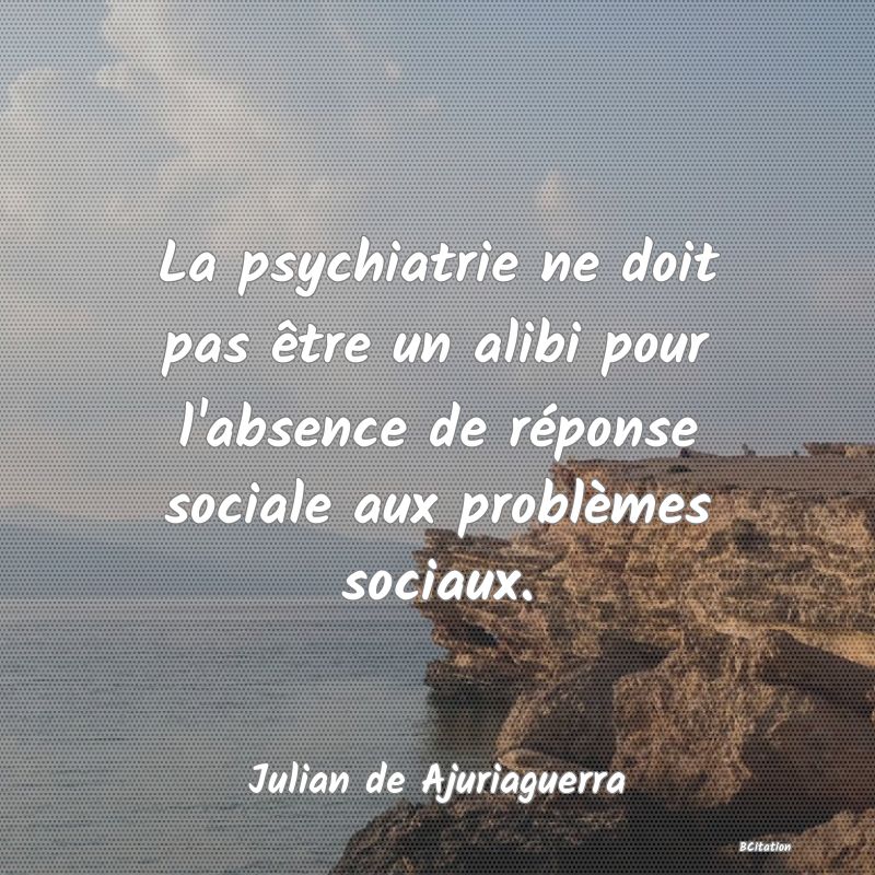Belle Citation - La psychiatrie ne doit pas être un alibi pour l'absence de réponse sociale aux problèmes sociaux. - Julian de Ajuriaguerra
