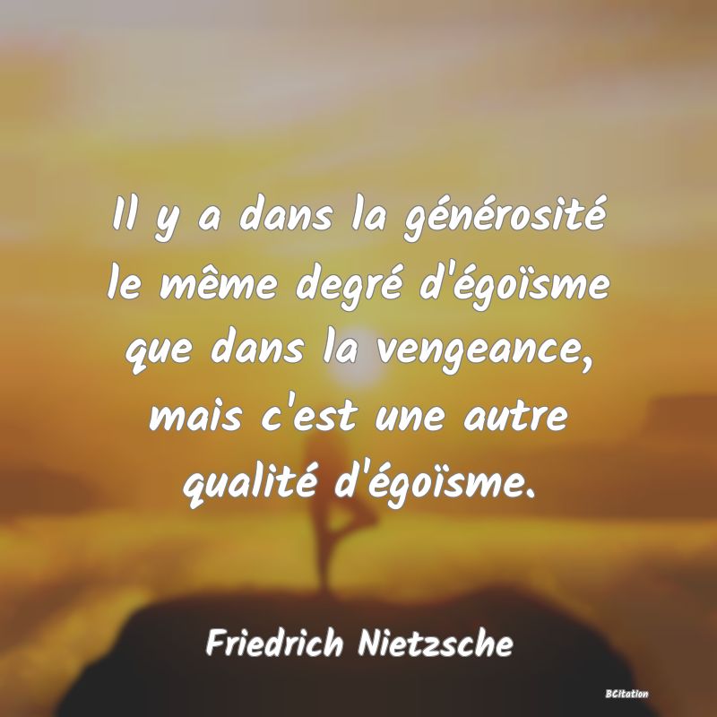 image de citation: Il y a dans la générosité le même degré d'égoïsme que dans la vengeance, mais c'est une autre qualité d'égoïsme.