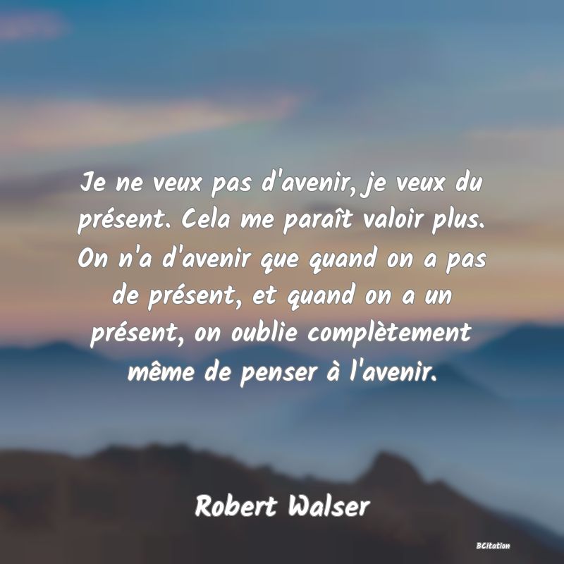 image de citation: Je ne veux pas d'avenir, je veux du présent. Cela me paraît valoir plus. On n'a d'avenir que quand on a pas de présent, et quand on a un présent, on oublie complètement même de penser à l'avenir.