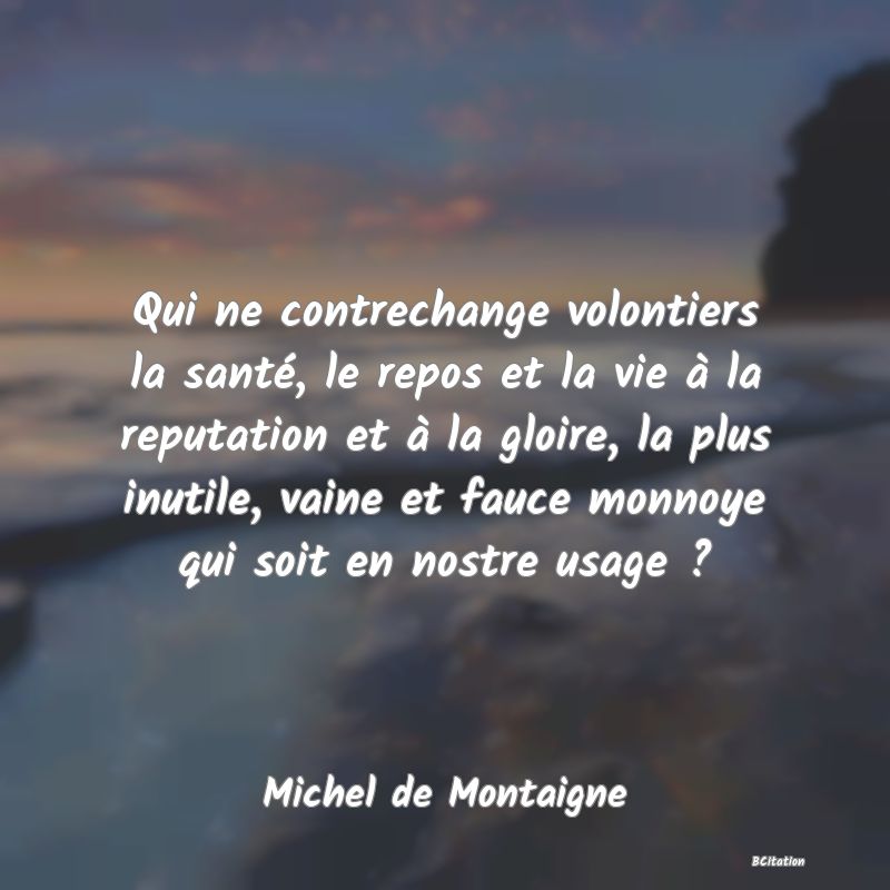 image de citation: Qui ne contrechange volontiers la santé, le repos et la vie à la reputation et à la gloire, la plus inutile, vaine et fauce monnoye qui soit en nostre usage ?