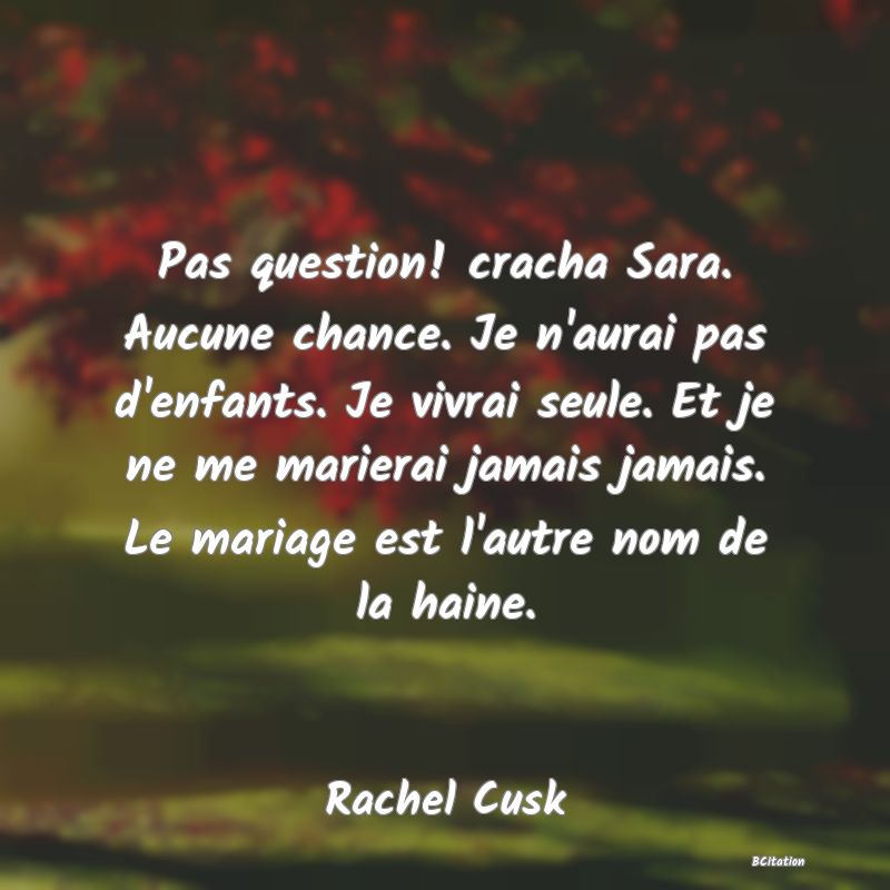 image de citation: Pas question! cracha Sara. Aucune chance. Je n'aurai pas d'enfants. Je vivrai seule. Et je ne me marierai jamais jamais. Le mariage est l'autre nom de la haine.