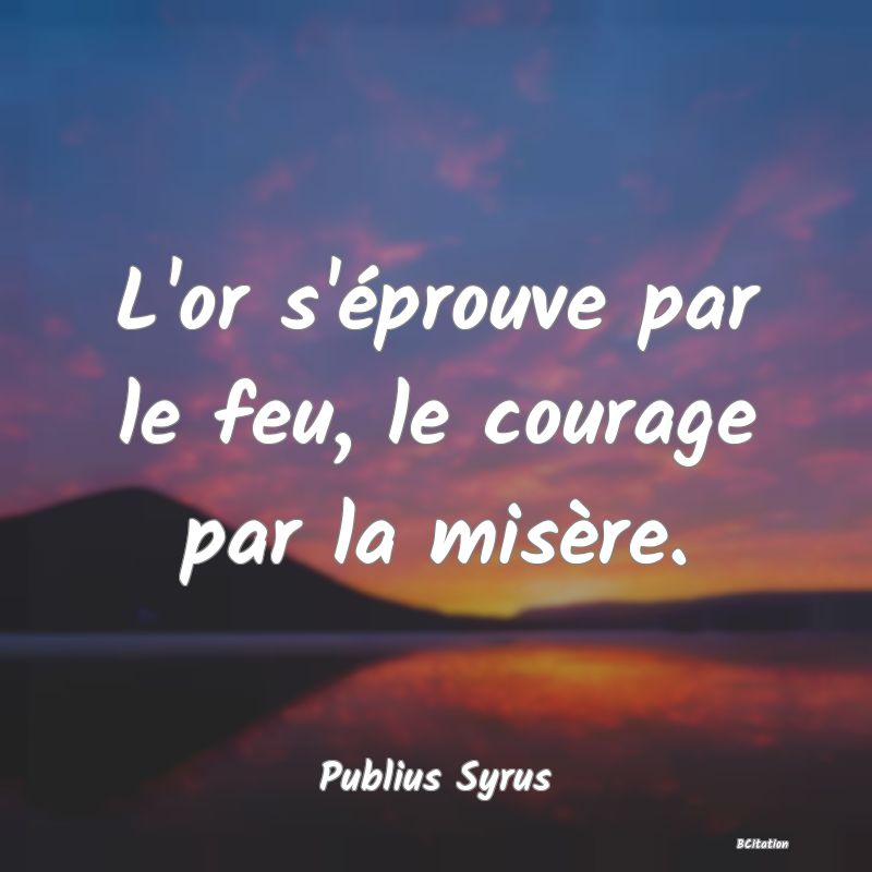 image de citation: L'or s'éprouve par le feu, le courage par la misère.