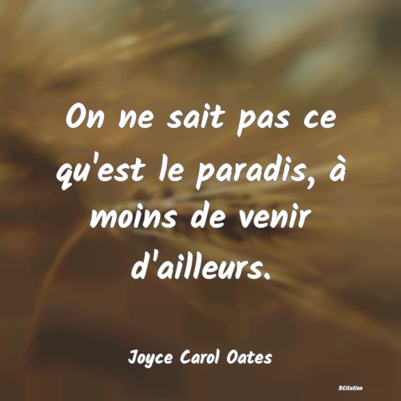 Belle Citation - On ne sait pas ce qu'est le paradis, à moins de venir d'ailleurs. - Joyce Carol Oates
