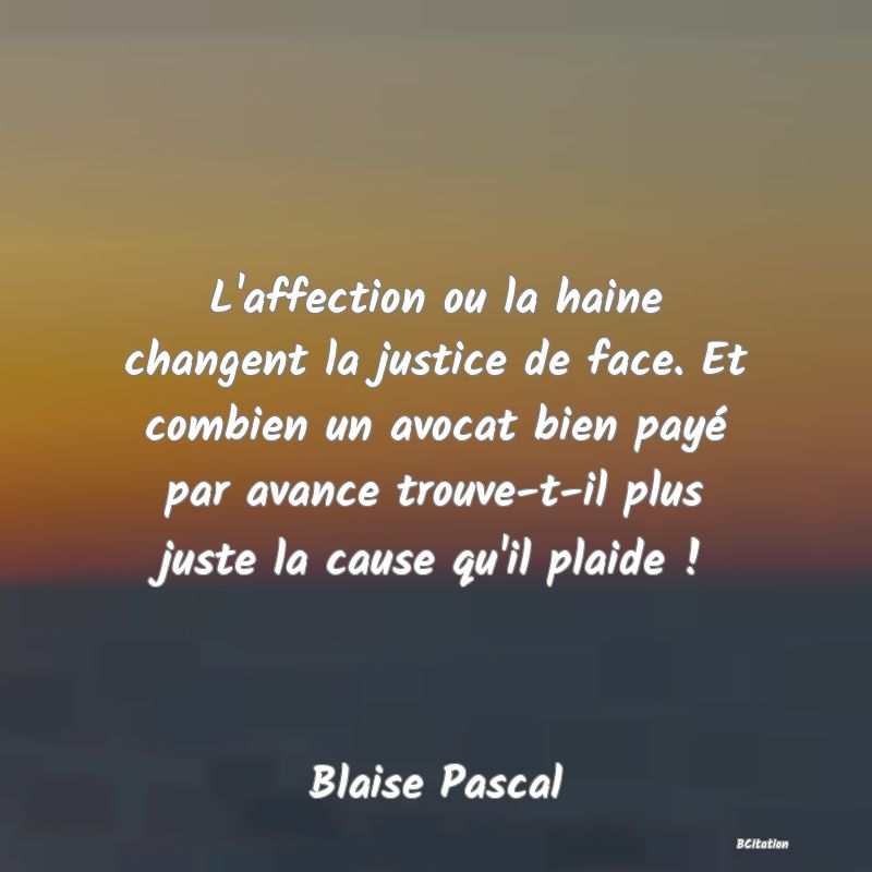 image de citation: L'affection ou la haine changent la justice de face. Et combien un avocat bien payé par avance trouve-t-il plus juste la cause qu'il plaide !