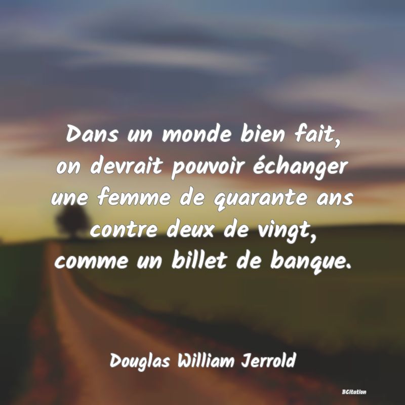 image de citation: Dans un monde bien fait, on devrait pouvoir échanger une femme de quarante ans contre deux de vingt, comme un billet de banque.