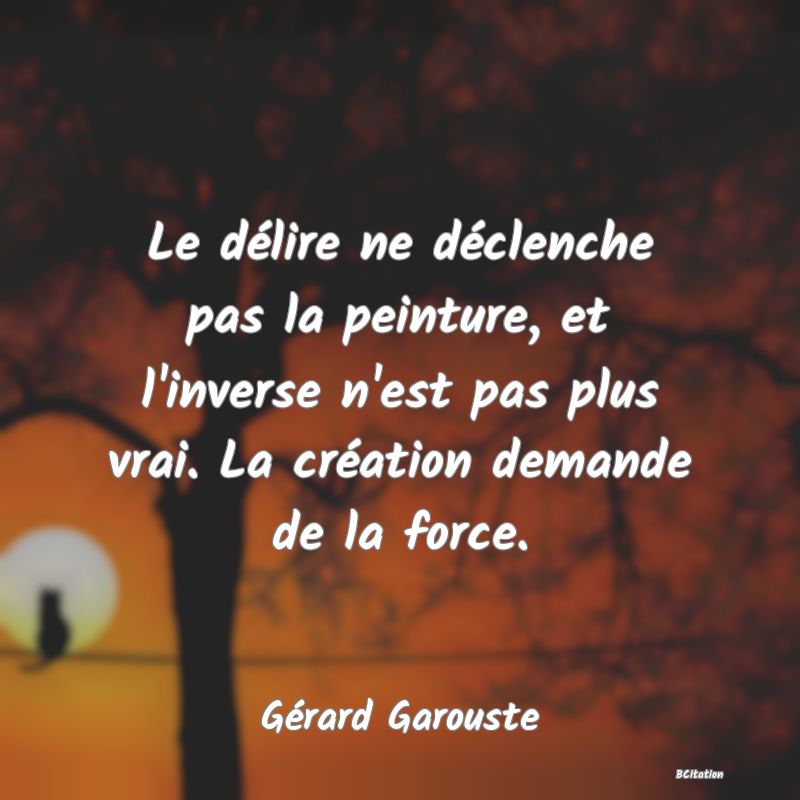 image de citation: Le délire ne déclenche pas la peinture, et l'inverse n'est pas plus vrai. La création demande de la force.