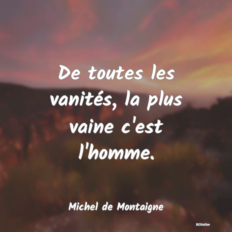 image de citation: De toutes les vanités, la plus vaine c'est l'homme.