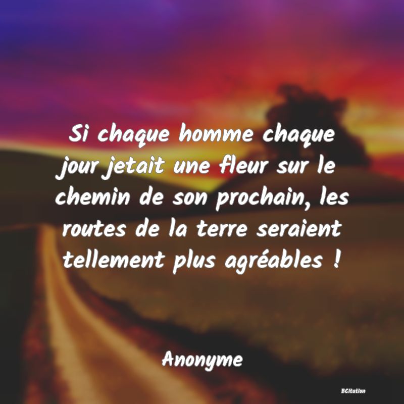 image de citation: Si chaque homme chaque jour jetait une fleur sur le chemin de son prochain, les routes de la terre seraient tellement plus agréables !