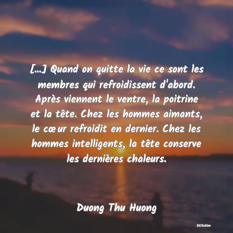 image de citation: [...] Quand on quitte la vie ce sont les membres qui refroidissent d'abord. Après viennent le ventre, la poitrine et la tête. Chez les hommes aimants, le cœur refroidit en dernier. Chez les hommes intelligents, la tête conserve les dernières chaleurs.