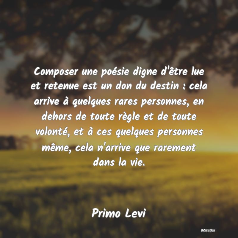 image de citation: Composer une poésie digne d'être lue et retenue est un don du destin : cela arrive à quelques rares personnes, en dehors de toute règle et de toute volonté, et à ces quelques personnes même, cela n'arrive que rarement dans la vie.