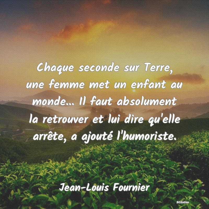 image de citation: Chaque seconde sur Terre, une femme met un enfant au monde... Il faut absolument la retrouver et lui dire qu'elle arrête, a ajouté l'humoriste.