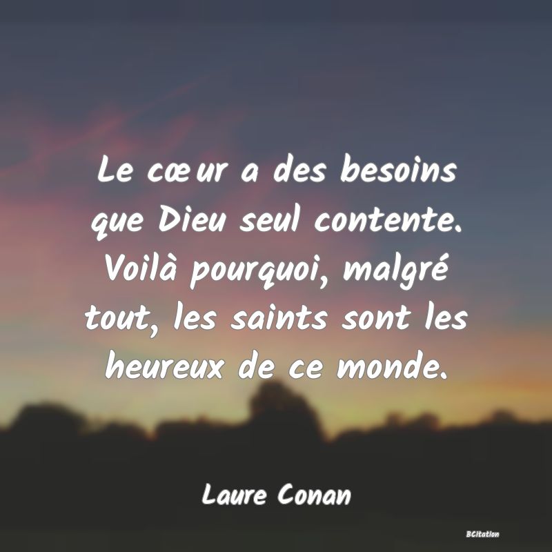 image de citation: Le cœur a des besoins que Dieu seul contente. Voilà pourquoi, malgré tout, les saints sont les heureux de ce monde.