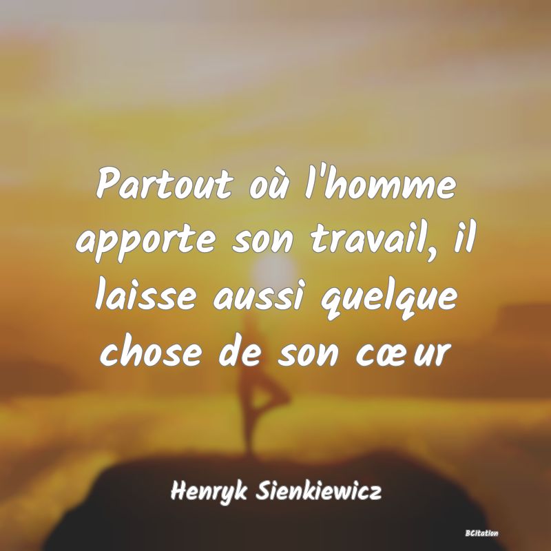 image de citation: Partout où l'homme apporte son travail, il laisse aussi quelque chose de son cœur