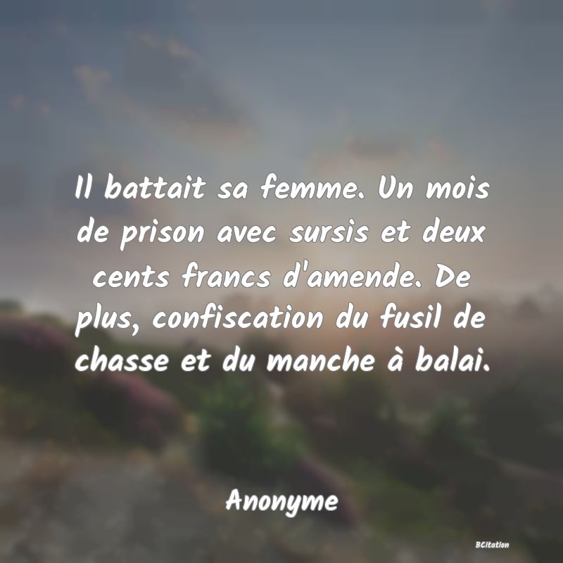 image de citation: Il battait sa femme. Un mois de prison avec sursis et deux cents francs d'amende. De plus, confiscation du fusil de chasse et du manche à balai.