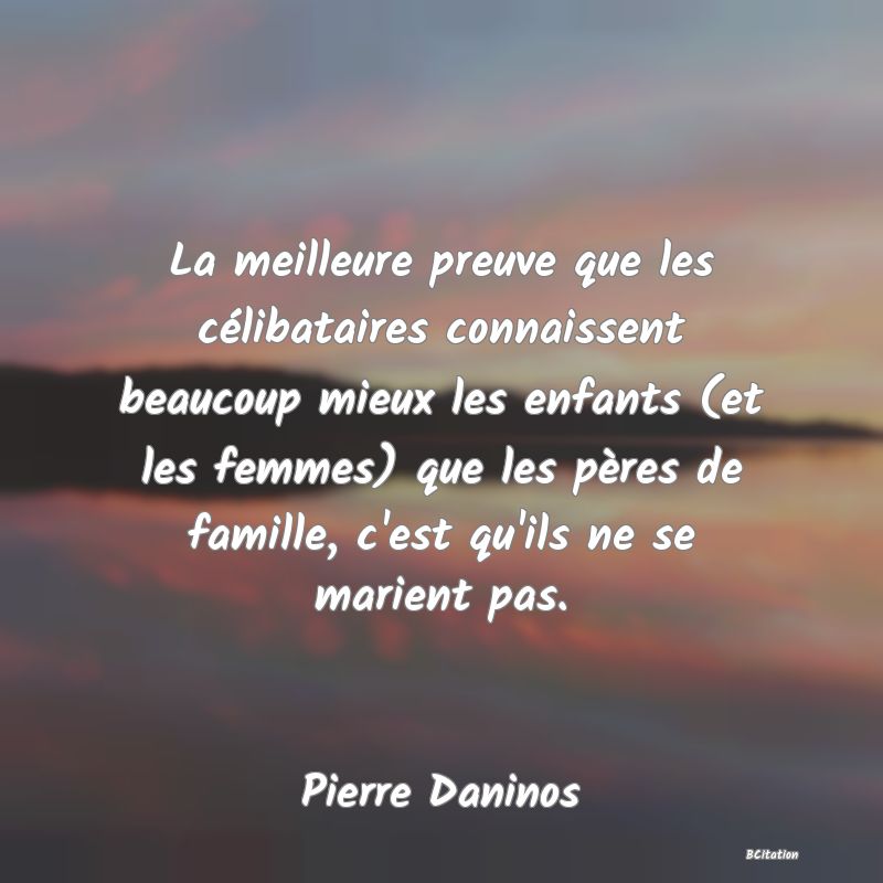 image de citation: La meilleure preuve que les célibataires connaissent beaucoup mieux les enfants (et les femmes) que les pères de famille, c'est qu'ils ne se marient pas.