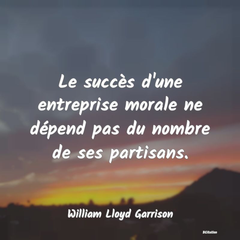 Belle Citation - Le succès d'une entreprise morale ne dépend pas du nombre de ses partisans. - William Lloyd Garrison