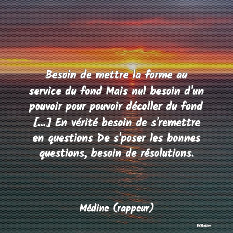 image de citation: Besoin de mettre la forme au service du fond Mais nul besoin d'un pouvoir pour pouvoir décoller du fond [...] En vérité besoin de s'remettre en questions De s'poser les bonnes questions, besoin de résolutions.