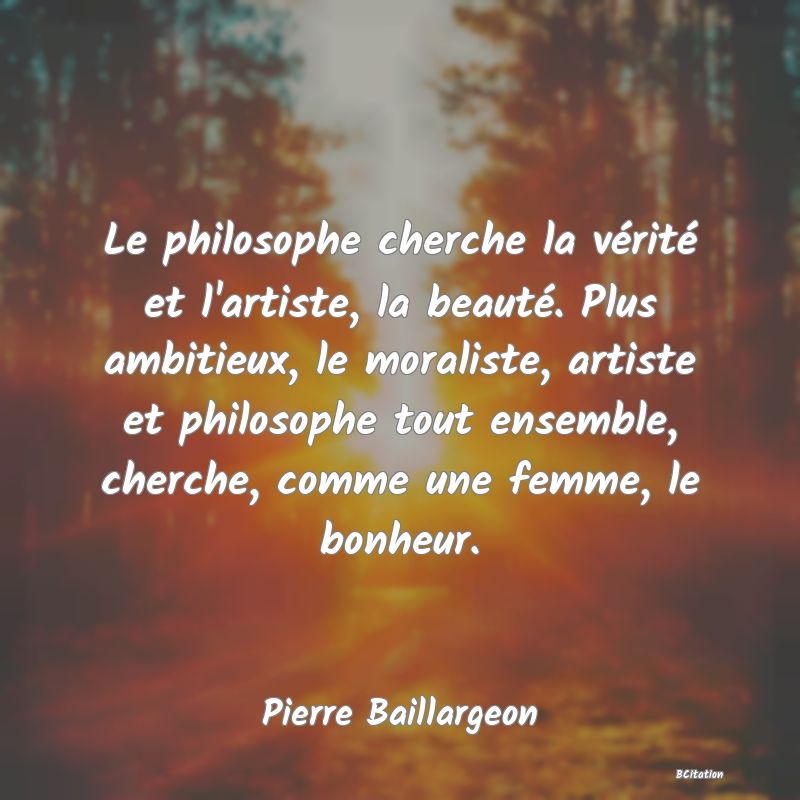 image de citation: Le philosophe cherche la vérité et l'artiste, la beauté. Plus ambitieux, le moraliste, artiste et philosophe tout ensemble, cherche, comme une femme, le bonheur.