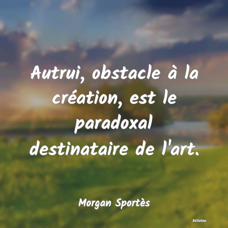 image de citation: Autrui, obstacle à la création, est le paradoxal destinataire de l'art.