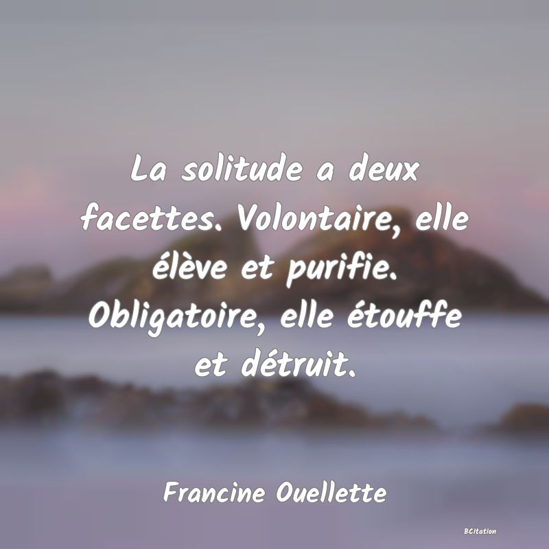 image de citation: La solitude a deux facettes. Volontaire, elle élève et purifie. Obligatoire, elle étouffe et détruit.