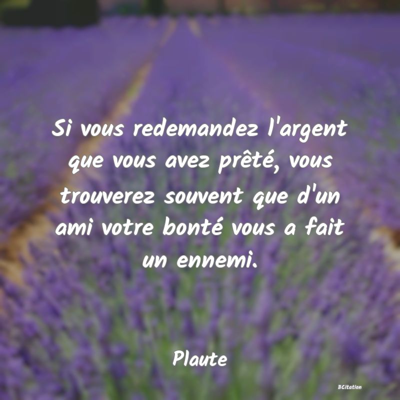 image de citation: Si vous redemandez l'argent que vous avez prêté, vous trouverez souvent que d'un ami votre bonté vous a fait un ennemi.