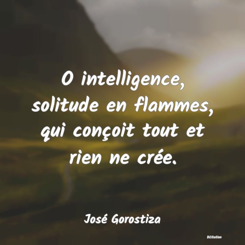 image de citation: O intelligence, solitude en flammes, qui conçoit tout et rien ne crée.