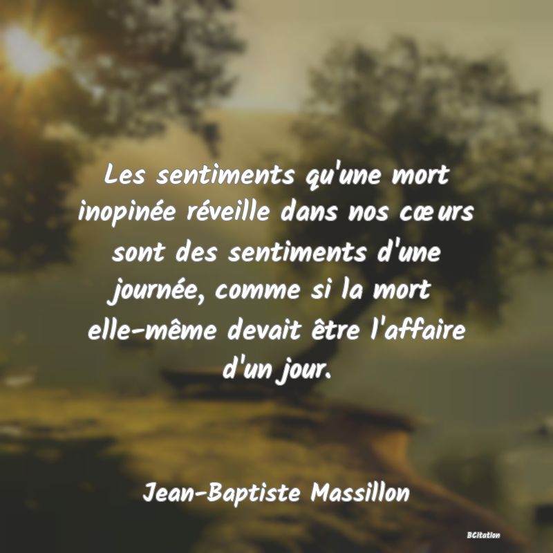 image de citation: Les sentiments qu'une mort inopinée réveille dans nos cœurs sont des sentiments d'une journée, comme si la mort elle-même devait être l'affaire d'un jour.