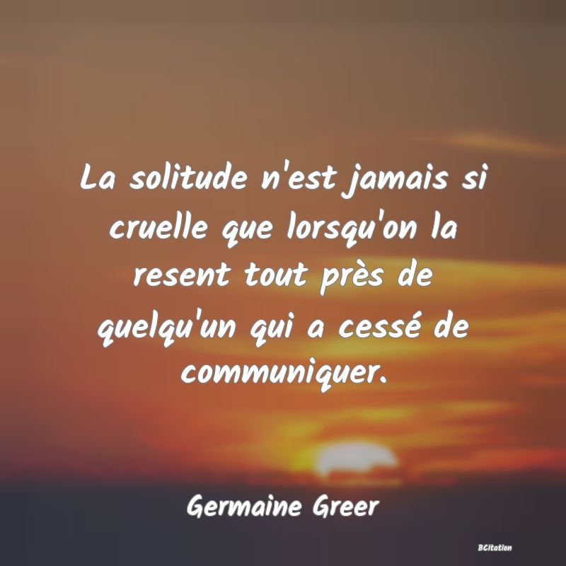 image de citation: La solitude n'est jamais si cruelle que lorsqu'on la resent tout près de quelqu'un qui a cessé de communiquer.