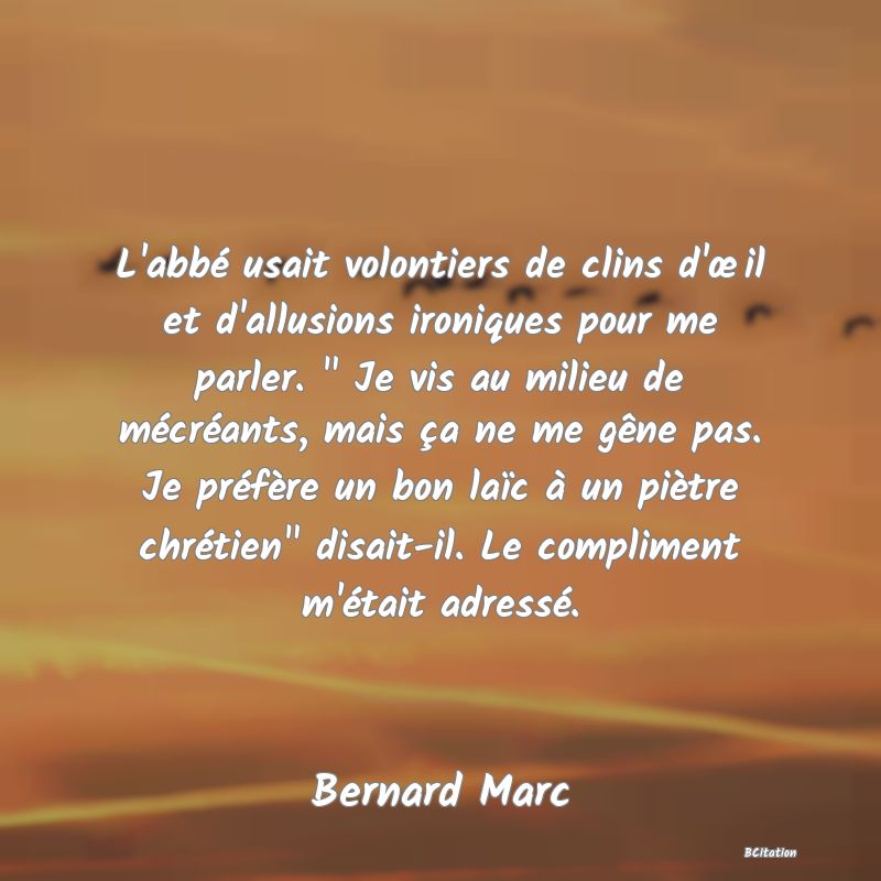 image de citation: L'abbé usait volontiers de clins d'œil et d'allusions ironiques pour me parler.   Je vis au milieu de mécréants, mais ça ne me gêne pas. Je préfère un bon laïc à un piètre chrétien  disait-il. Le compliment m'était adressé.