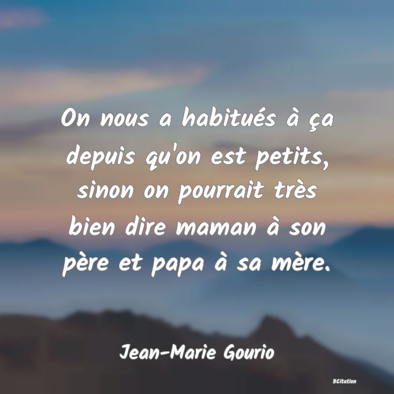 Belle Citation - On nous a habitués à ça depuis qu'on est petits, sinon on pourrait très bien dire maman à son père et papa à sa mère. - Jean-Marie Gourio