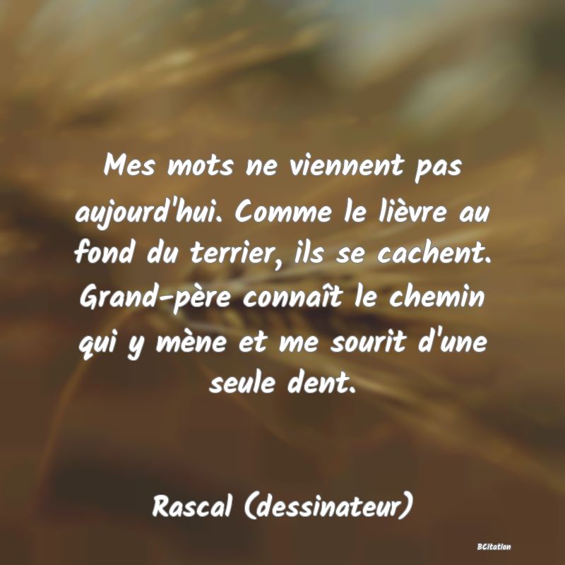 image de citation: Mes mots ne viennent pas aujourd'hui. Comme le lièvre au fond du terrier, ils se cachent. Grand-père connaît le chemin qui y mène et me sourit d'une seule dent.