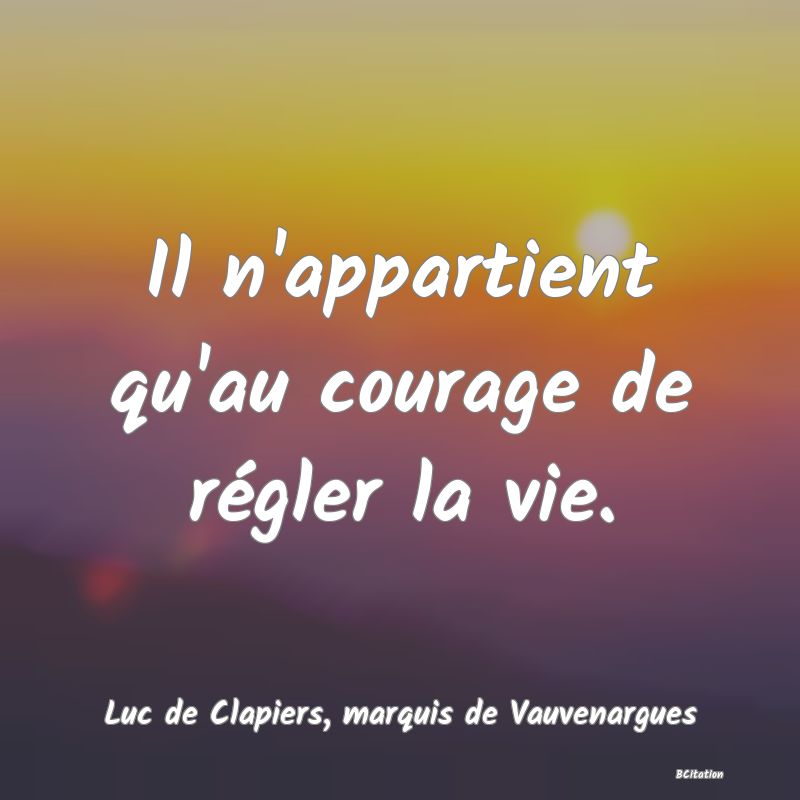 Belle Citation - Il n'appartient qu'au courage de régler la vie. - Luc de Clapiers, marquis de Vauvenargues