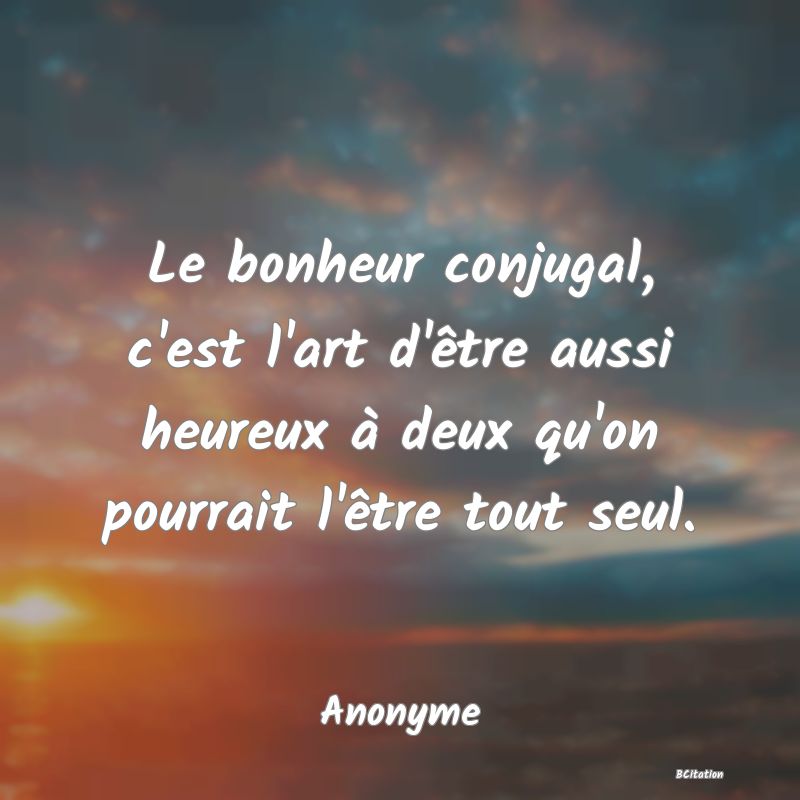 Belle Citation - Le bonheur conjugal, c'est l'art d'être aussi heureux à deux qu'on pourrait l'être tout seul. - Anonyme