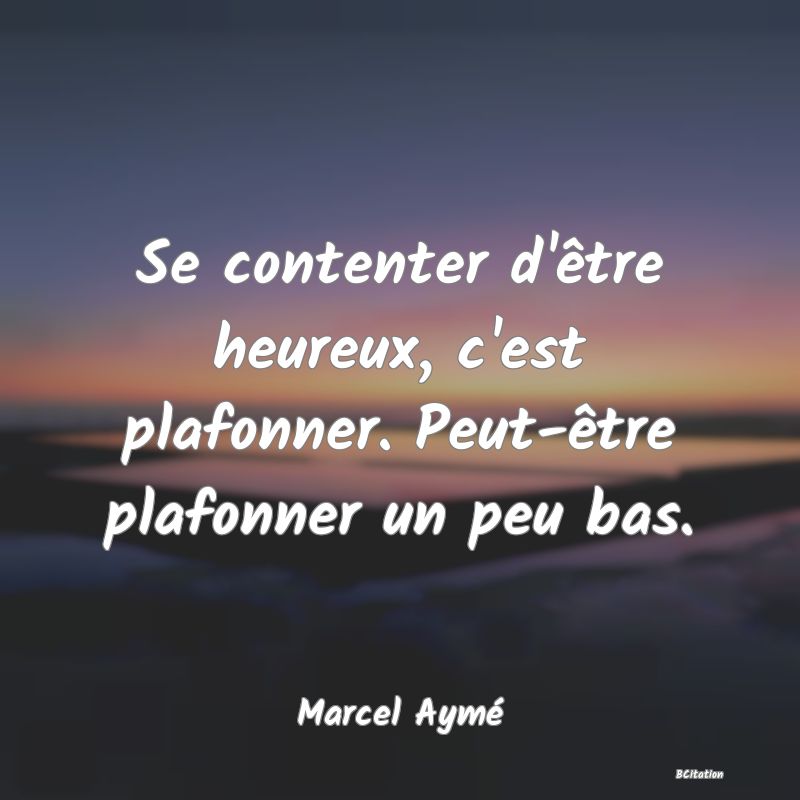 image de citation: Se contenter d'être heureux, c'est plafonner. Peut-être plafonner un peu bas.