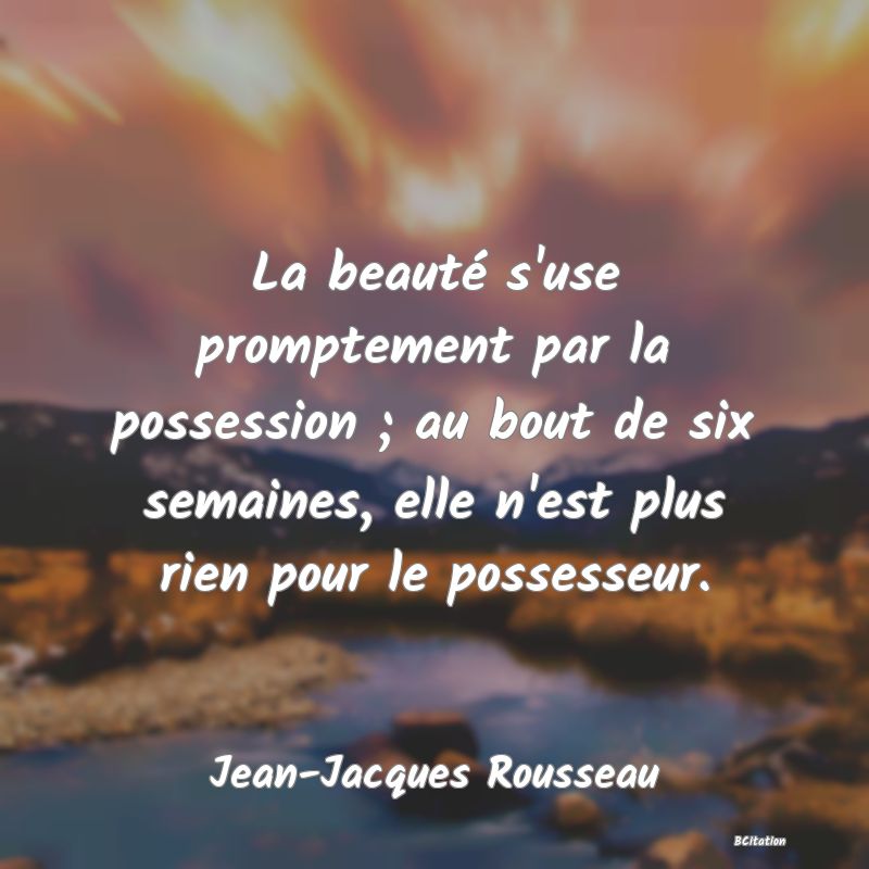 image de citation: La beauté s'use promptement par la possession ; au bout de six semaines, elle n'est plus rien pour le possesseur.