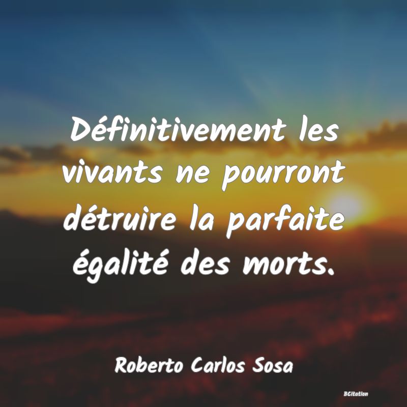 image de citation: Définitivement les vivants ne pourront détruire la parfaite égalité des morts.